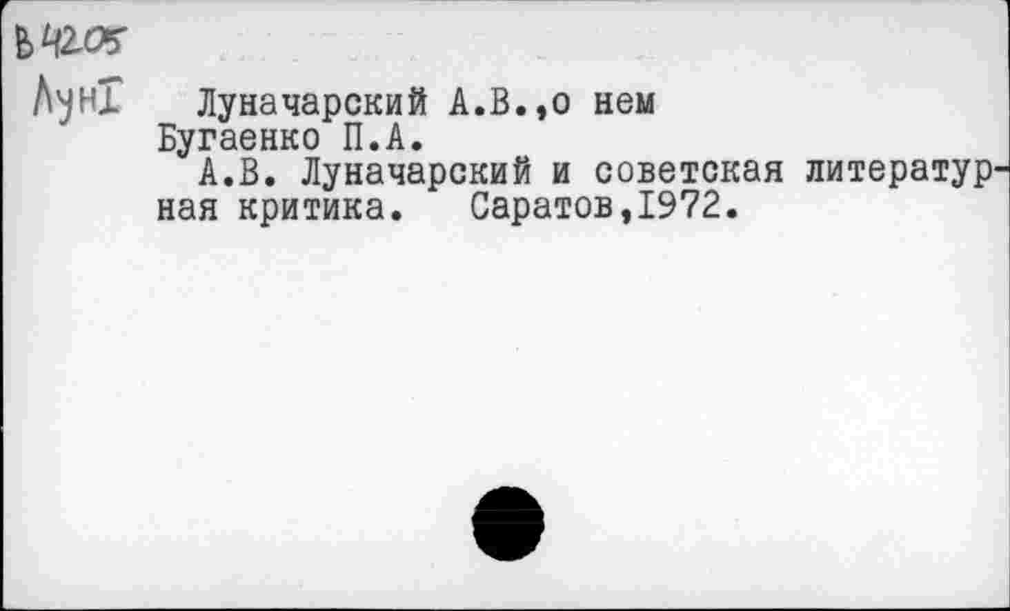 ﻿Л^НХ Луначарский А.В.,о нем
Бугаенко П.А.
А.В. Луначарский и советская литератур ная критика. Саратов,1972.